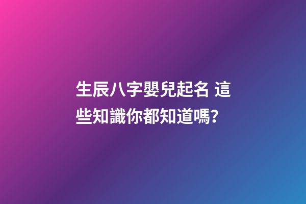 生辰八字嬰兒起名 這些知識你都知道嗎？